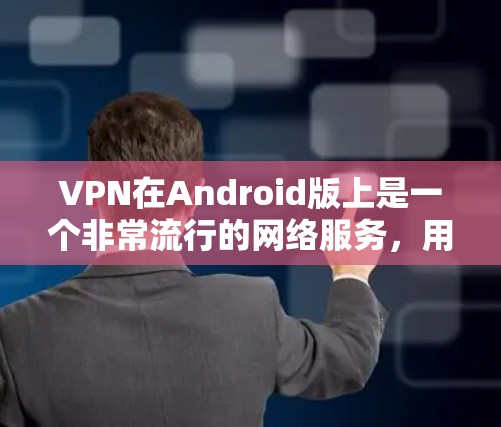 VPN在Android版上是一个非常流行的网络服务，用户可以直接通过手机连接到全球范围内的VPN，享受安全、可靠的网络连接。以下是关于VPN在Android版上的详细介绍