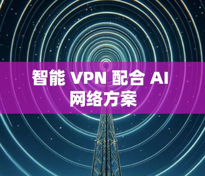 智能 VPN 配合 AI 网络方案 智能 VPN 配合 AI 网络方案