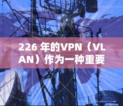 226 年的VPN（VLAN）作为一种重要的网络保护技术，将会在安全、扩展性和用户体验等方面做出进一步发展，以应对未来的网络环境和技术挑战。以下是关于 226 年VPN的几个关键方面