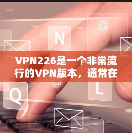 VPN226是一个非常流行的VPN版本，通常在221年左右发布。虽然它尚未完全更新到新的版本，但它仍然是一个非常流行的VPN软件。以下是几种主流的VPN软件推荐，供您参考
