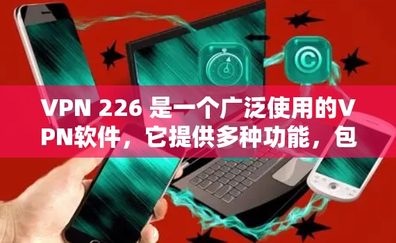 VPN 226 是一个广泛使用的VPN软件，它提供多种功能，包括加密、流量控制、安全设置等。如果你已经安装了该版本的VPN软件，你可以在官方网站或VPN商店中找到最新的应用版本