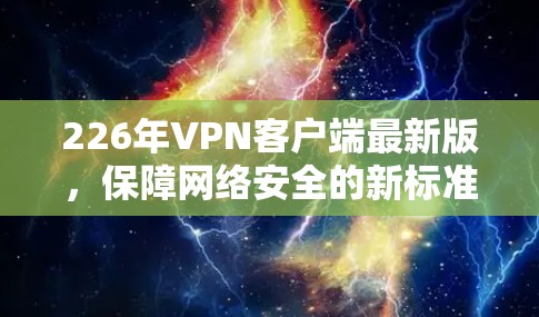 226年VPN客户端最新版，保障网络安全的新标准