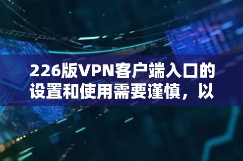 226版VPN客户端入口的设置和使用需要谨慎，以下是一些关键点和建议