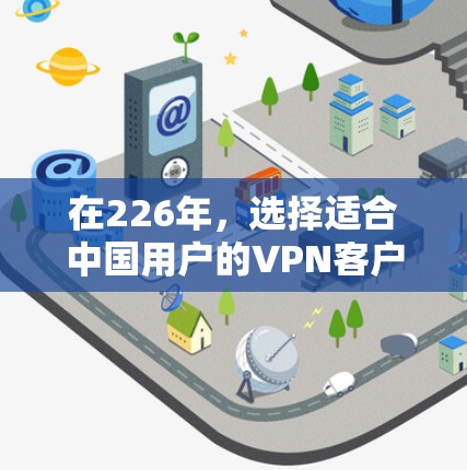 在226年，选择适合中国用户的VPN客户端，可以参考以下步骤和平台推荐