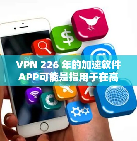 VPN 226 年的加速软件APP可能是指用于在高速网络环境中实现高效VPN访问的软件。以下是一些推荐的VPN软件和加速工具，适用于 226 年的网络环境