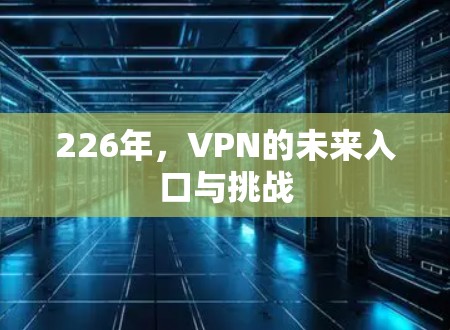 226年,VPN的未来入口与挑战 226年,VPN的未来入口与挑战