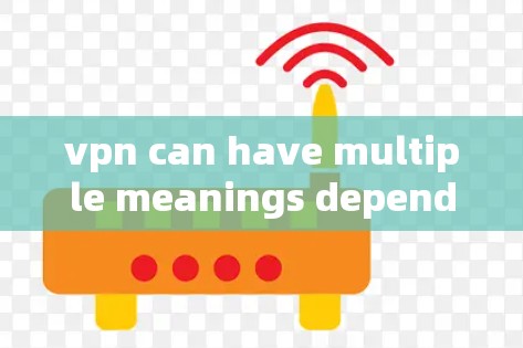 vpn can have multiple meanings depending on the context: vpn can have multiple meanings depending on the context: