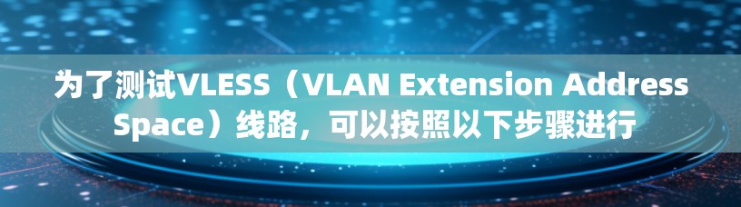为了测试VLESS（VLAN Extension Address Space）线路，可以按照以下步骤进行