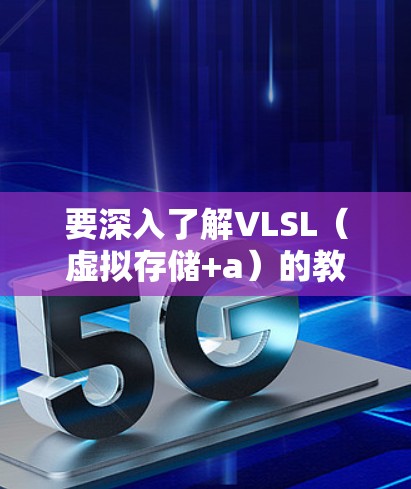 要深入了解VLSL(虚拟存储+a)的教程,可以按照以下步骤进行 要深入了解VLSL(虚拟存储+a)的教程,可以按照以下步骤进行