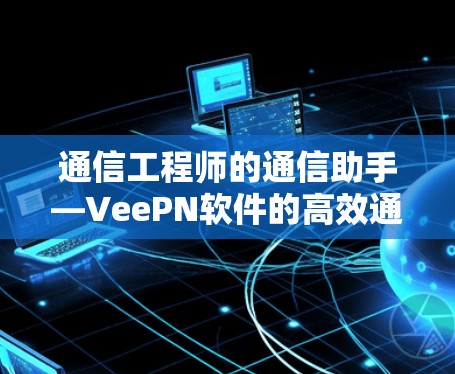 通信工程师的通信助手—VeePN软件的高效通信解决方案 通信工程师的通信助手—VeePN软件的高效通信解决方案