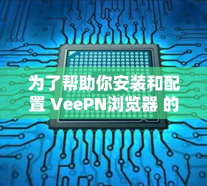 为了帮助你安装和配置 VeePN浏览器 的扩展,以下是一个详细的指南 为了帮助你安装和配置 VeePN浏览器 的扩展,以下是一个详细的指南