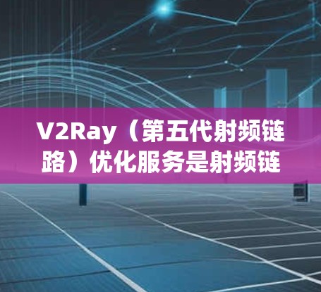 V2Ray(第五代射频链路)优化服务是射频链路技术领域的重要组成部分,主要用于提升5G网络的性能、稳定性以及用户体验。V2Ray优化服务通常包括以下几个方面 V2Ray(第五代射频链路)优化服务是射频链路技术领域的重要组成部分,主要用于提升5G网络的性能、稳定性以及用户体验。V2Ray优化服务通常包括以下几个方面