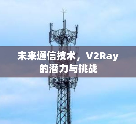 未来通信技术,V2Ray的潜力与挑战 未来通信技术,V2Ray的潜力与挑战
