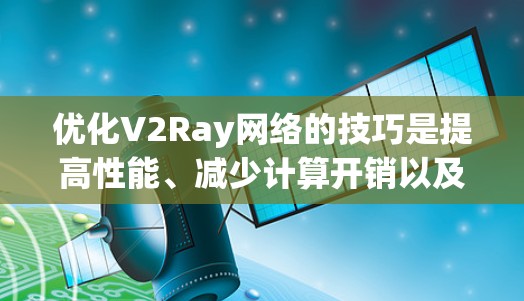 优化V2Ray网络的技巧是提高性能、减少计算开销以及确保模型的稳定性和准确性的关键。以下是一些优化V2Ray网络的技巧
