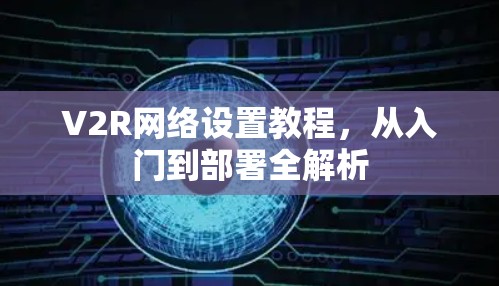 V2R网络设置教程，从入门到部署全解析