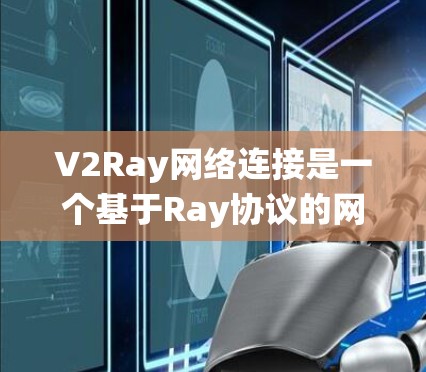 V2Ray网络连接是一个基于Ray协议的网络连接系统，旨在提供高效、可靠和灵活的网络连接。以下是对V2Ray网络连接的详细步骤和设计