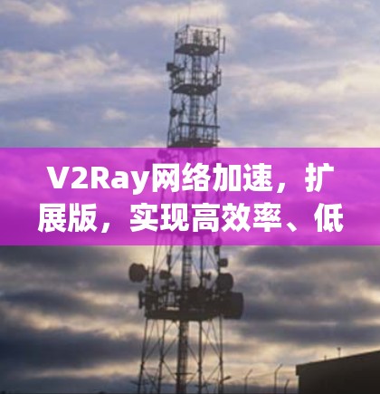 V2Ray网络加速，扩展版，实现高效率、低延迟、多设备同步的高效网络解决方案