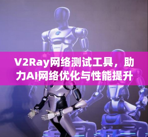 V2Ray网络测试工具，助力AI网络优化与性能提升