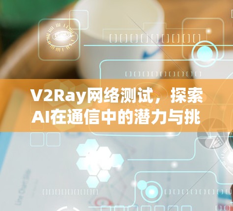 V2Ray网络测试,探索AI在通信中的潜力与挑战 V2Ray网络测试,探索AI在通信中的潜力与挑战