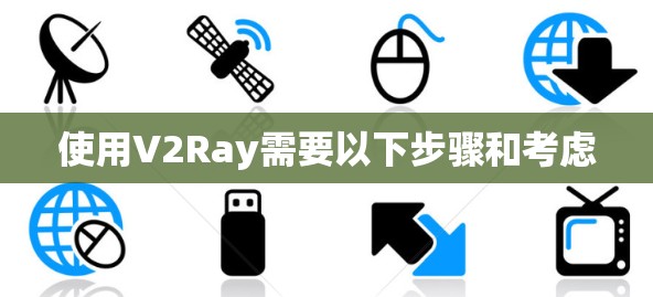 使用V2Ray需要以下步骤和考虑 使用V2Ray需要以下步骤和考虑