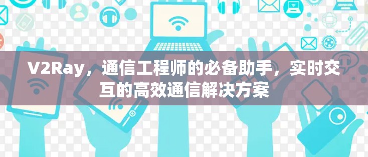 V2Ray，通信工程师的必备助手，实时交互的高效通信解决方案