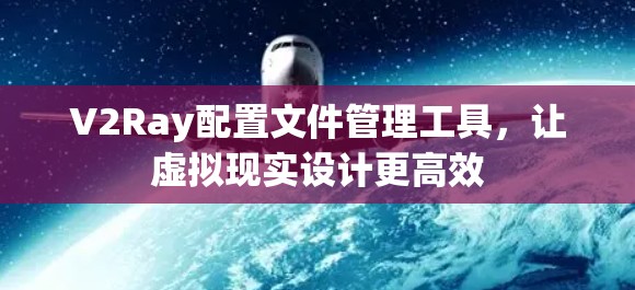 V2Ray配置文件管理工具，让虚拟现实设计更高效