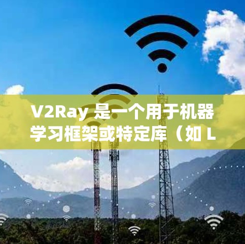 V2Ray 是一个用于机器学习框架或特定库（如 LightGBM 或 XGBoost）的配置文件。具体配置文件取决于使用平台和框架的实现。以下是常见的配置文件类型和使用指南