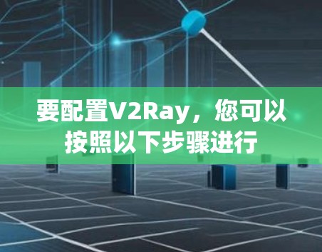要配置V2Ray，您可以按照以下步骤进行