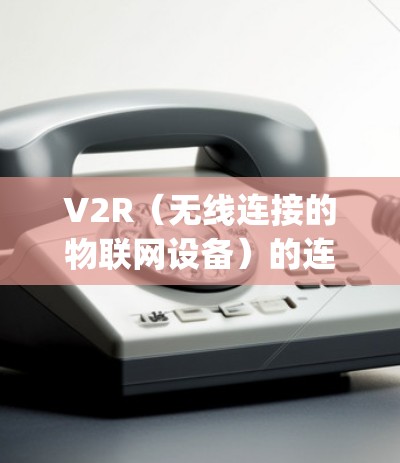 V2R（无线连接的物联网设备）的连接优化方案通常涉及多个技术和技术层面，以提高连接效率、降低成本、提升射线流量（Ray）和性能。以下是一个可能的优化方案