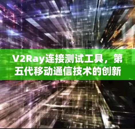V2Ray连接测试工具，第五代移动通信技术的创新解决方案