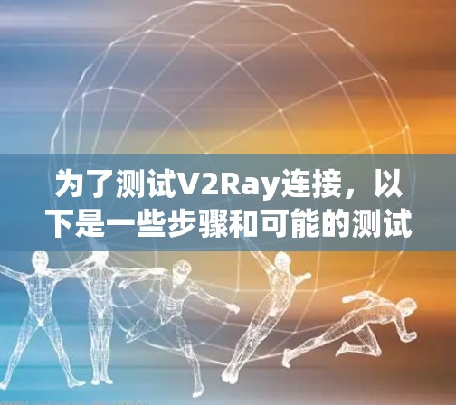 为了测试V2Ray连接,以下是一些步骤和可能的测试点 为了测试V2Ray连接,以下是一些步骤和可能的测试点