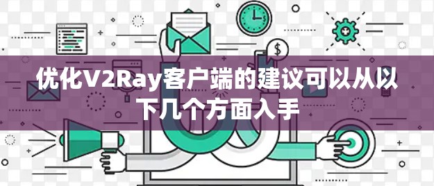 优化V2Ray客户端的建议可以从以下几个方面入手 优化V2Ray客户端的建议可以从以下几个方面入手