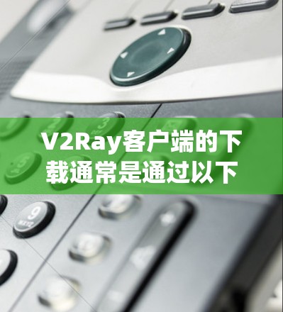 V2Ray客户端的下载通常是通过以下步骤完成的