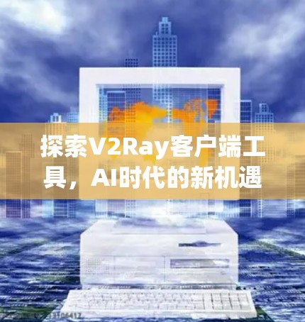 探索V2Ray客户端工具,AI时代的新机遇 探索V2Ray客户端工具,AI时代的新机遇