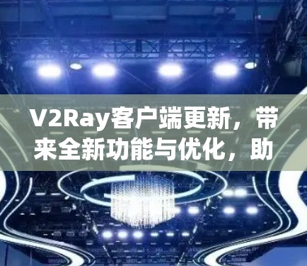 V2Ray客户端更新，带来全新功能与优化，助力更高效的通信体验