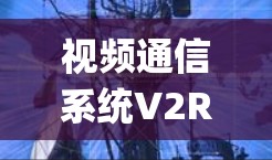 视频通信系统V2Ray 6.提升通信效率与用户体验的全新解决方案