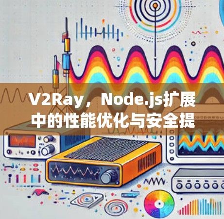 V2Ray，Node.js扩展中的性能优化与安全提升