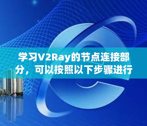 学习V2Ray的节点连接部分，可以按照以下步骤进行
