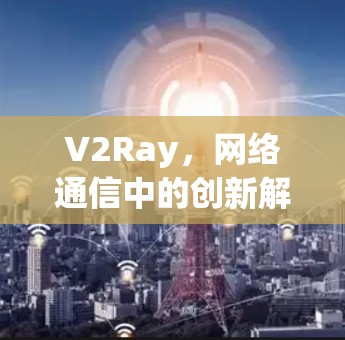 V2Ray，网络通信中的创新解决方案