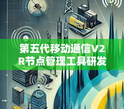 第五代移动通信V2R节点管理工具研发与应用研究