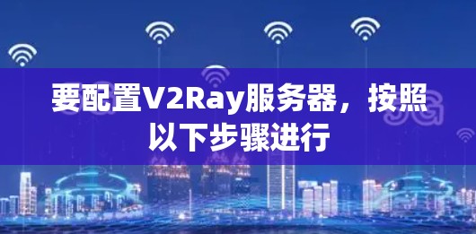 要配置V2Ray服务器,按照以下步骤进行 要配置V2Ray服务器,按照以下步骤进行