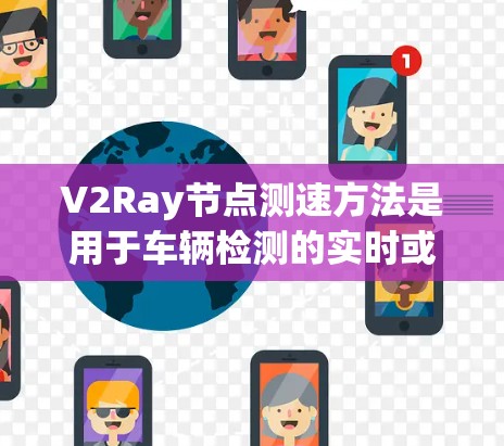 V2Ray节点测速方法是用于车辆检测的实时或非实时检测技术，主要通过摄像头、激光雷达等传感器收集数据，分析车辆的位置和速度，帮助进行交通监控、自动驾驶测试和交通管理等应用。以下是该方法的详细总结