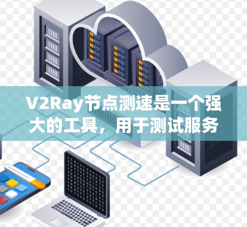 V2Ray节点测速是一个强大的工具，用于测试服务器的运行情况，帮助测试者了解服务器的实际表现。以下是对V2Ray节点测速的详细指南