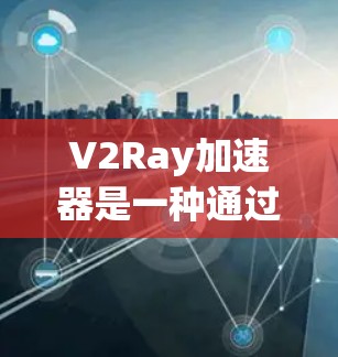 V2Ray加速器是一种通过自动优化和解析网络连接来提升性能和减少延迟的工具。它通过多种方法优化网络连接，包括端到端加速、互操作、协议优化、复制优化和云环境下的应用。以下是对这些方法的详细说明