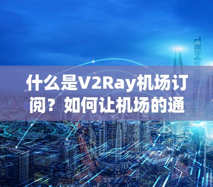 什么是V2Ray机场订阅？如何让机场的通信效率加倍