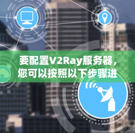 要配置V2Ray服务器，您可以按照以下步骤进行