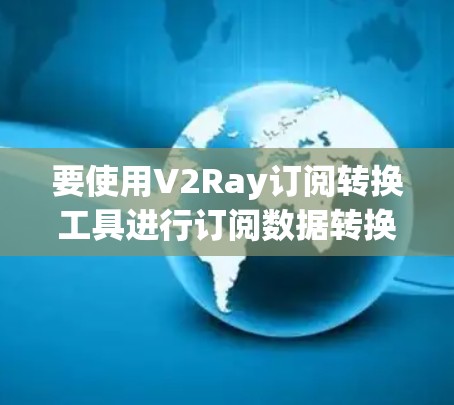 要使用V2Ray订阅转换工具进行订阅数据转换，您可以按照以下步骤操作