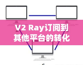 V2 Ray订阅到其他平台的转化率分析