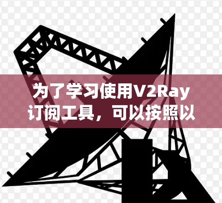 为了学习使用V2Ray订阅工具，可以按照以下步骤进行