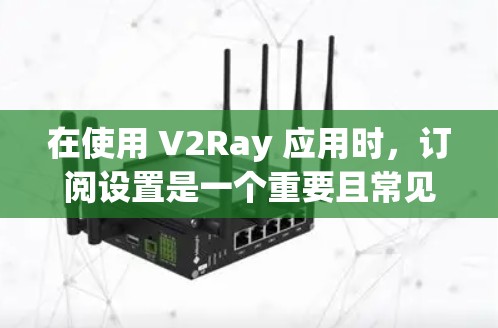 在使用 V2Ray 应用时，订阅设置是一个重要且常见的步骤，需要仔细处理以确保安全性和正确性。以下是一个详细的订阅设置指南，帮助您顺利进行